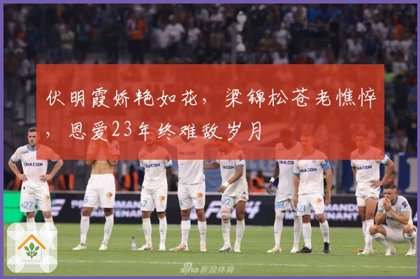伏明霞娇艳如花，梁锦松苍老憔悴，恩爱23年终难敌岁月
