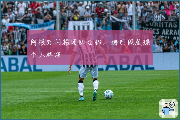 阿根廷闪耀团队合作，姆巴佩展现个人辉煌