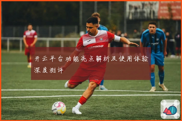 开云平台功能亮点解析及使用体验深度测评