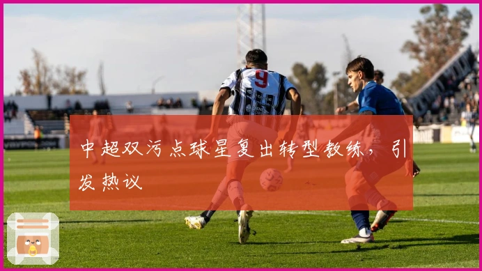 中超双污点球星复出转型教练，引发热议