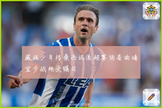 藏族少年格桑西诺滇超赛场着曲靖宜步战袍受瞩目