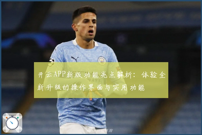 开云APP新版功能亮点解析：体验全新升级的操作界面与实用功能