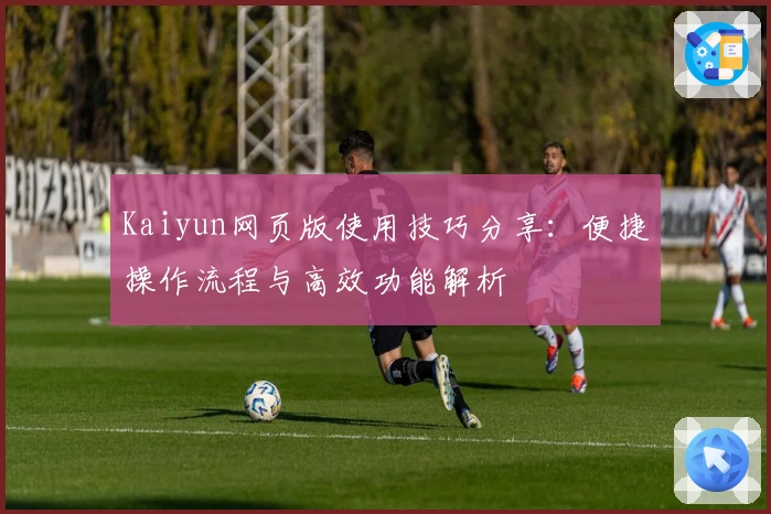 Kaiyun网页版使用技巧分享：便捷操作流程与高效功能解析
