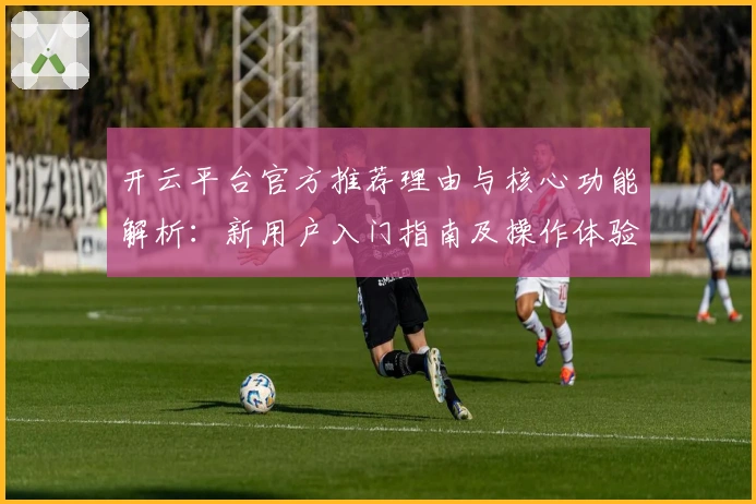 开云平台官方推荐理由与核心功能解析：新用户入门指南及操作体验分享