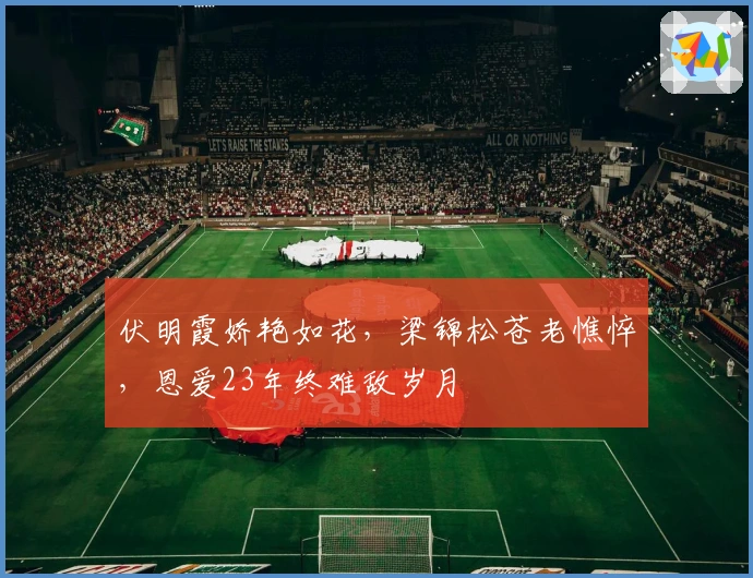 伏明霞娇艳如花，梁锦松苍老憔悴，恩爱23年终难敌岁月