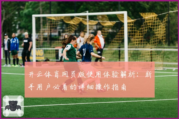 开云体育网页版使用体验解析：新手用户必看的详细操作指南