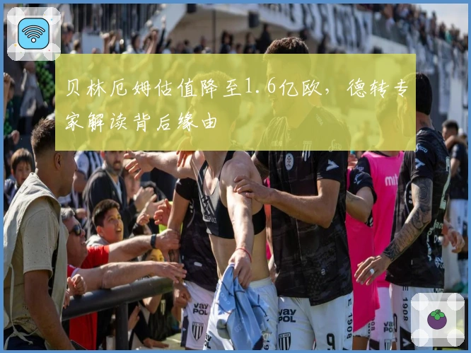 贝林厄姆估值降至1.6亿欧，德转专家解读背后缘由