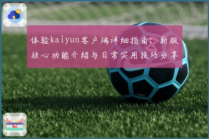 体验kaiyun客户端详细指南：新版核心功能介绍与日常实用技巧分享