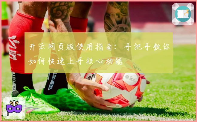 开云网页版使用指南:手把手教你如何快速上手核心功能