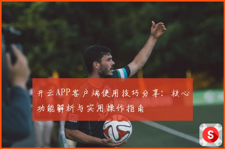 开云APP客户端使用技巧分享:核心功能解析与实用操作指南