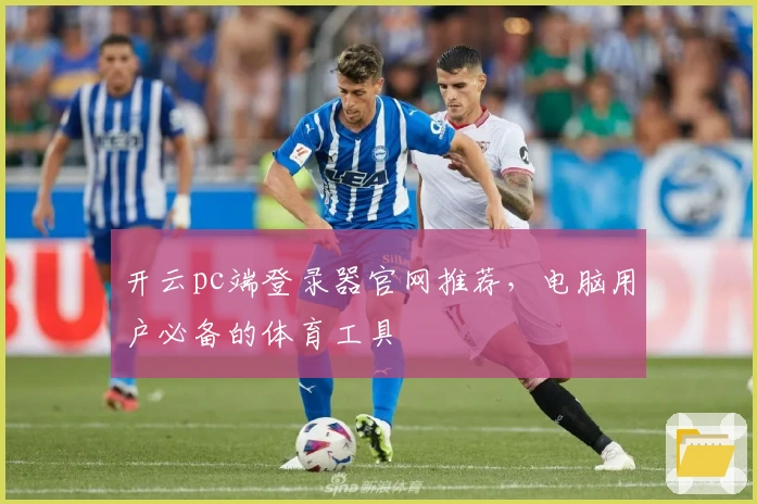 开云pc端登录器官网推荐,电脑用户必备的体育工具