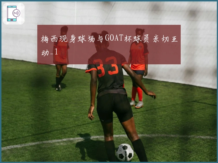 梅西现身球场与GOAT杯球员亲切互动_1