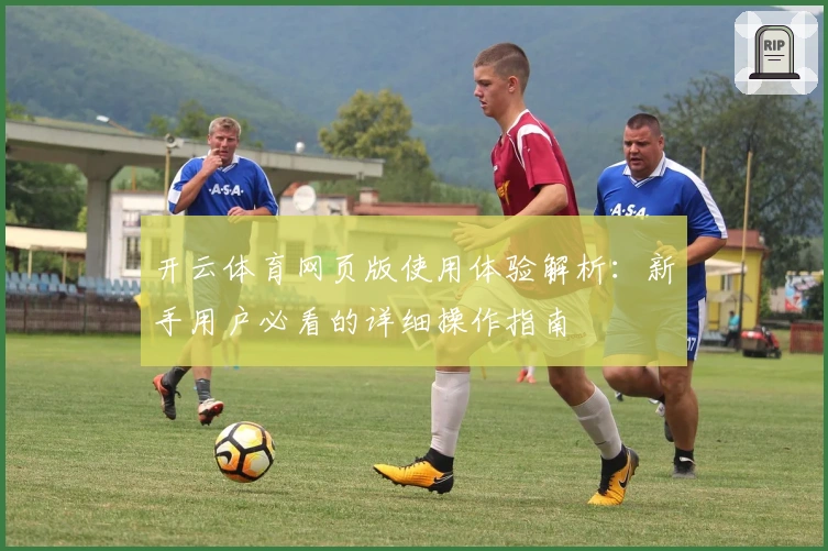 开云体育网页版使用体验解析：新手用户必看的详细操作指南