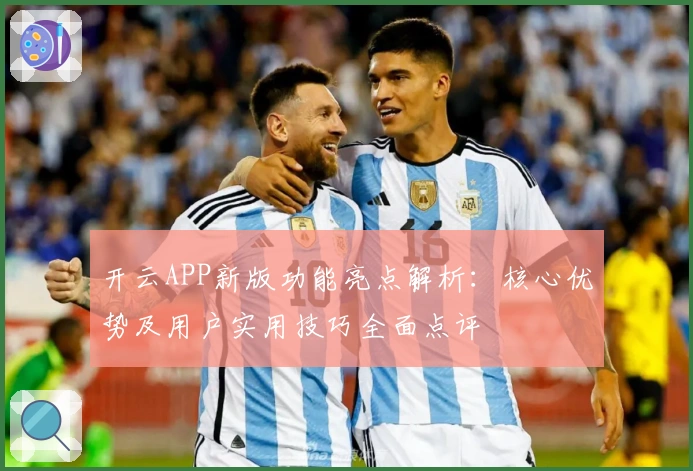开云APP新版功能亮点解析:核心优势及用户实用技巧全面点评