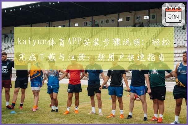 kaiyun体育APP安装步骤说明:轻松完成下载与注册,新用户快速指南