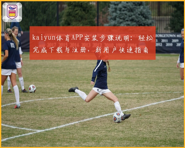 kaiyun体育APP安装步骤说明：轻松完成下载与注册，新用户快速指南