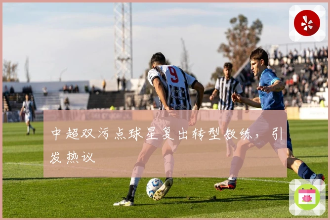 中超双污点球星复出转型教练，引发热议