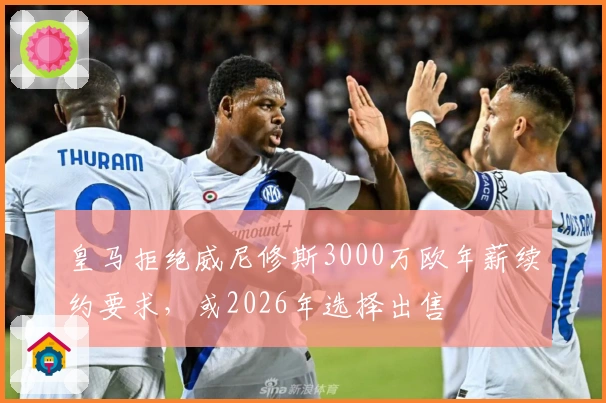 皇马拒绝威尼修斯3000万欧年薪续约要求，或2026年选择出售