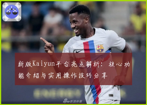 新版Kaiyun平台亮点解析：核心功能介绍与实用操作技巧分享