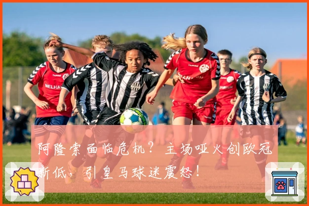 阿隆索面临危机？主场哑火创欧冠新低，引皇马球迷震怒！