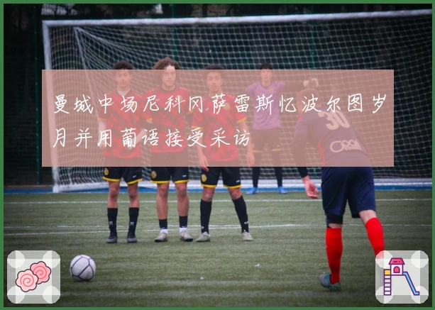 曼城中场尼科冈萨雷斯忆波尔图岁月并用葡语接受采访