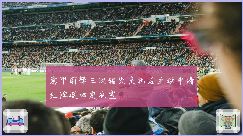 意甲前锋三次错失良机后主动申请红牌返回更衣室