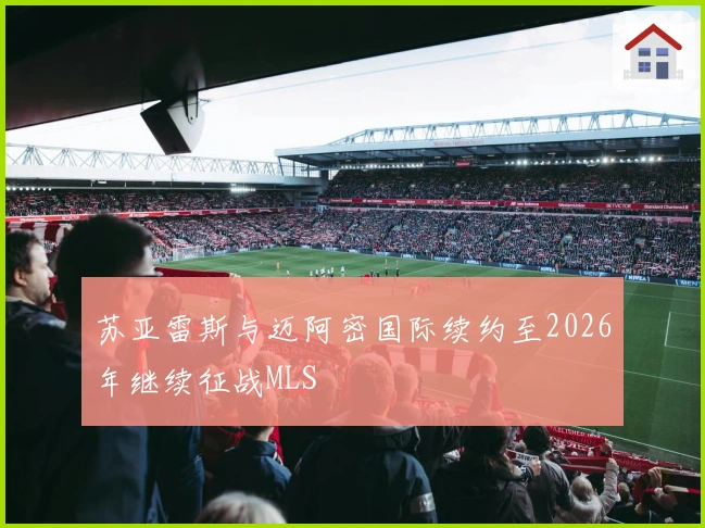 苏亚雷斯与迈阿密国际续约至2026年继续征战MLS