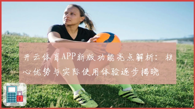 开云体育APP新版功能亮点解析:核心优势与实际使用体验逐步揭晓
