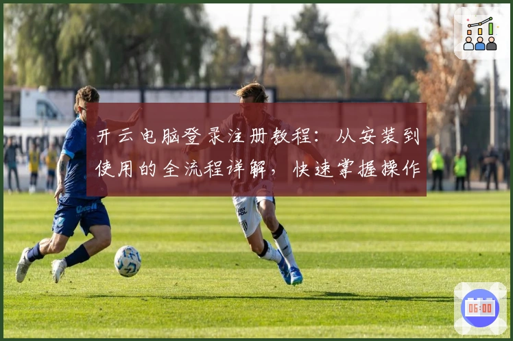 开云电脑登录注册教程：从安装到使用的全流程详解，快速掌握操作技巧