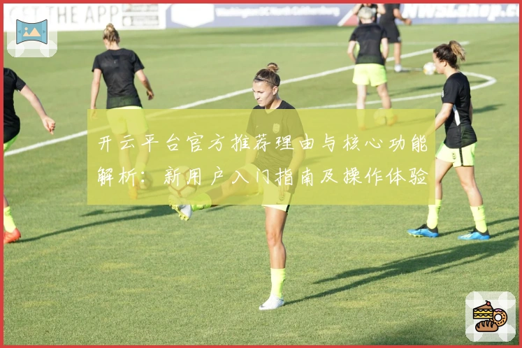 开云平台官方推荐理由与核心功能解析:新用户入门指南及操作体验分享