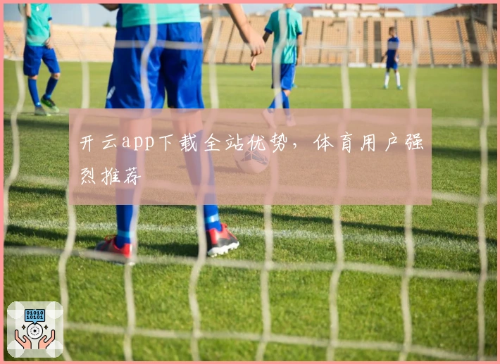 开云app下载全站优势，体育用户强烈推荐