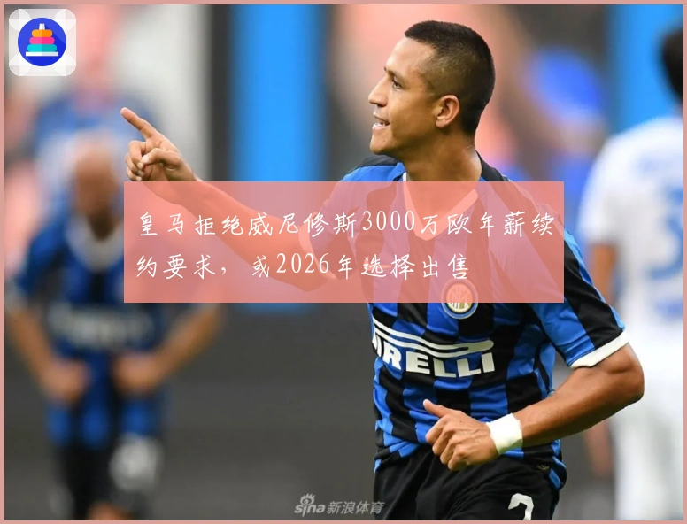 皇马拒绝威尼修斯3000万欧年薪续约要求，或2026年选择出售