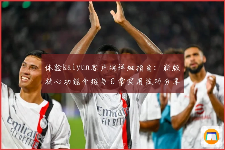 体验kaiyun客户端详细指南:新版核心功能介绍与日常实用技巧分享