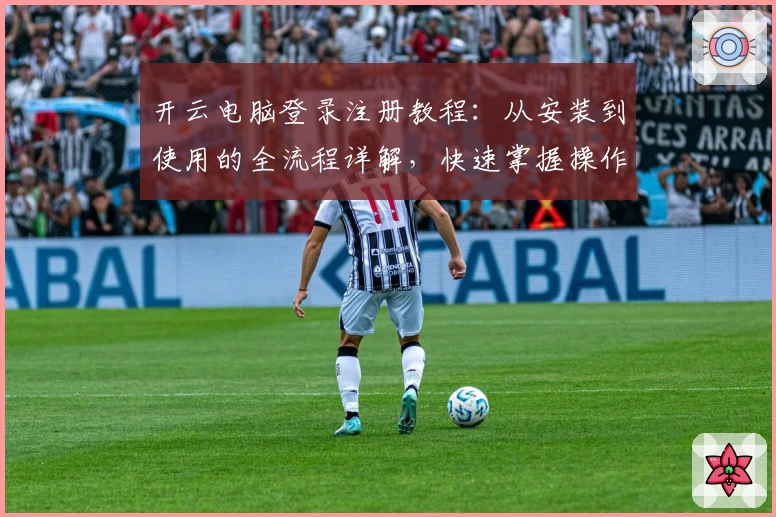 开云电脑登录注册教程：从安装到使用的全流程详解，快速掌握操作技巧