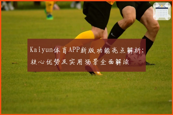 Kaiyun体育APP新版功能亮点解析:核心优势及实用场景全面解读